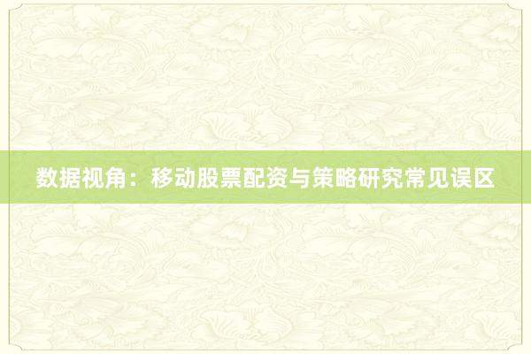 数据视角:移动股票配资与策略研究常见误区