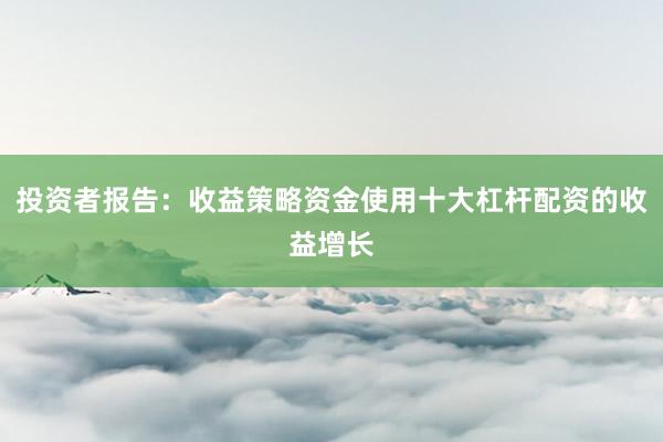 投资者报告：收益策略资金使用十大杠杆配资的收益增长
