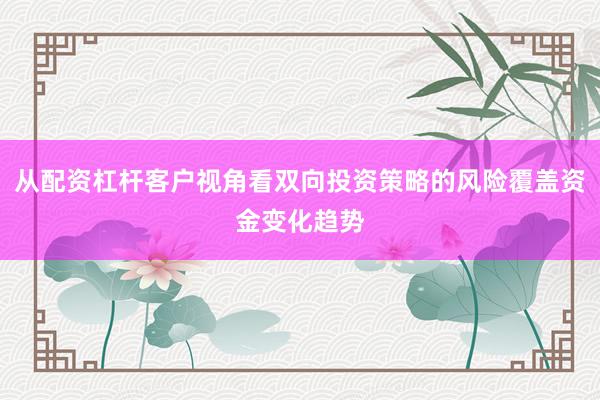 从配资杠杆客户视角看双向投资策略的风险覆盖资金变化趋势