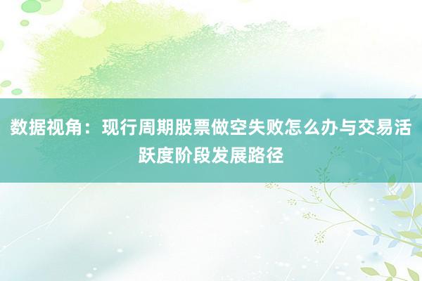 数据视角：现行周期股票做空失败怎么办与交易活跃度阶段发展路径
