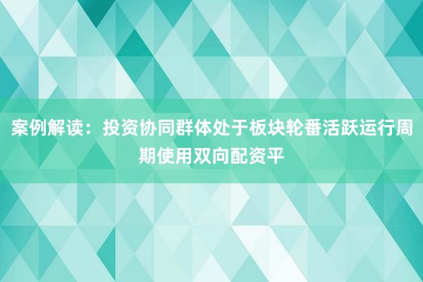 案例解读：投资协同群体处于板块轮番活跃运行周期使用双向配资平
