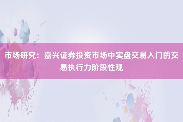 市场研究：嘉兴证券投资市场中实盘交易入门的交易执行力阶段性观