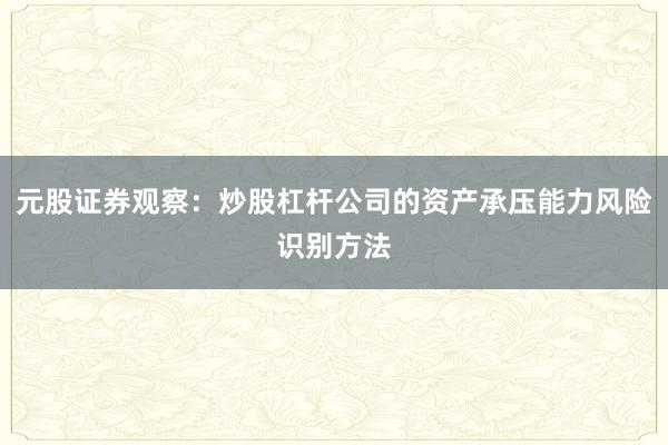 元股证券观察：炒股杠杆公司的资产承压能力风险识别方法