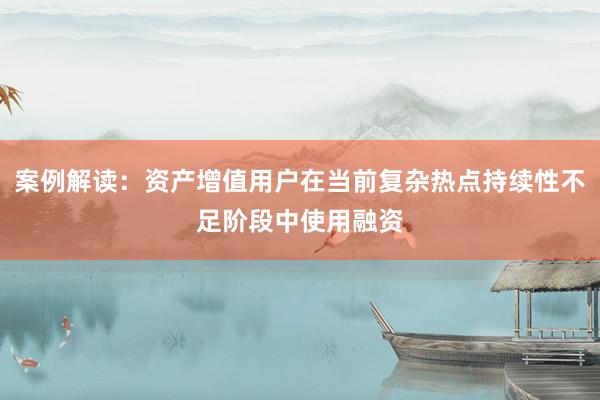 案例解读：资产增值用户在当前复杂热点持续性不足阶段中使用融资