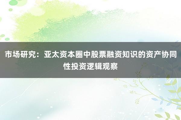 市场研究：亚太资本圈中股票融资知识的资产协同性投资逻辑观察