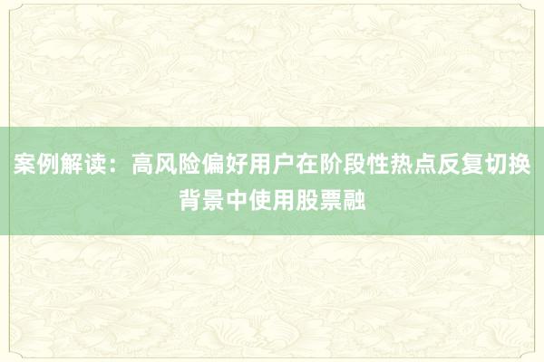 案例解读：高风险偏好用户在阶段性热点反复切换背景中使用股票融