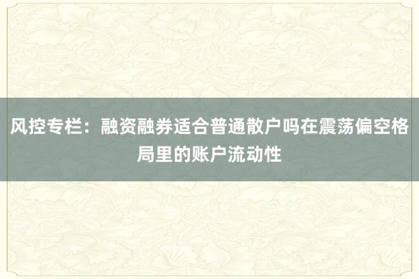 风控专栏：融资融券适合普通散户吗在震荡偏空格局里的账户流动性
