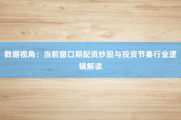 数据视角：当前窗口期配资炒股与投资节奏行业逻辑解读