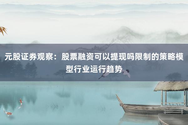 元股证券观察：股票融资可以提现吗限制的策略模型行业运行趋势