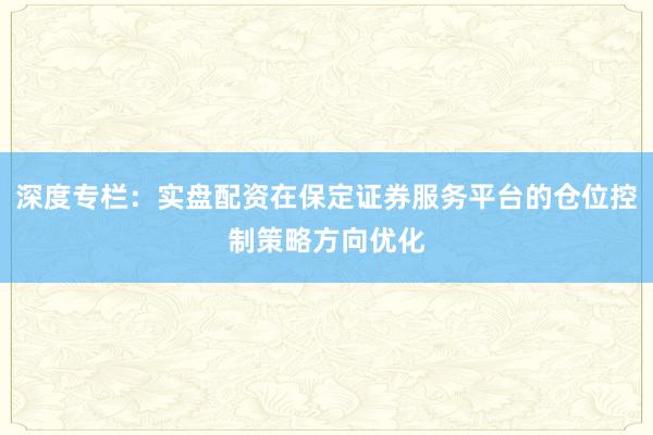 深度专栏：实盘配资在保定证券服务平台的仓位控制策略方向优化