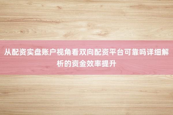 从配资实盘账户视角看双向配资平台可靠吗详细解析的资金效率提升