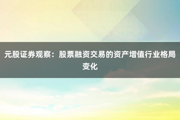 元股证券观察：股票融资交易的资产增值行业格局变化
