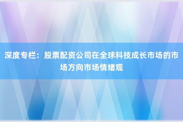 深度专栏：股票配资公司在全球科技成长市场的市场方向市场情绪观