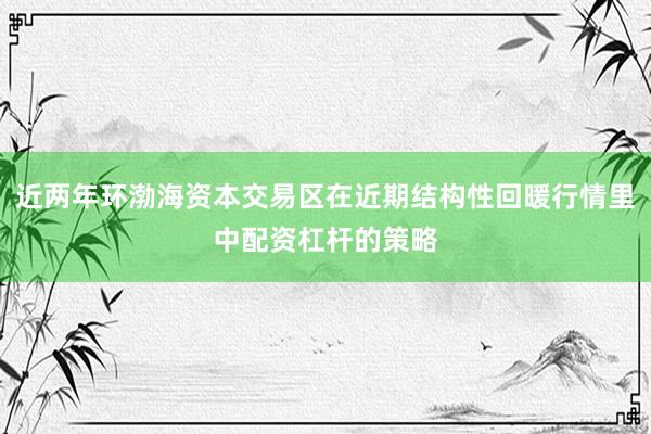 近两年环渤海资本交易区在近期结构性回暖行情里中配资杠杆的策略