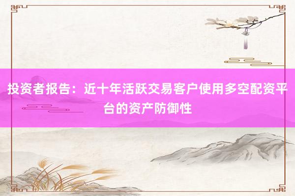 投资者报告：近十年活跃交易客户使用多空配资平台的资产防御性