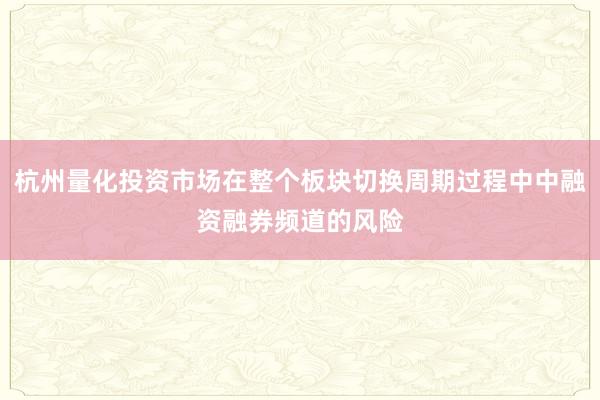 杭州量化投资市场在整个板块切换周期过程中中融资融券频道的风险