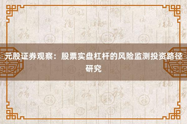 元股证券观察：股票实盘杠杆的风险监测投资路径研究