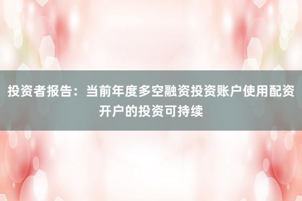 投资者报告：当前年度多空融资投资账户使用配资开户的投资可持续