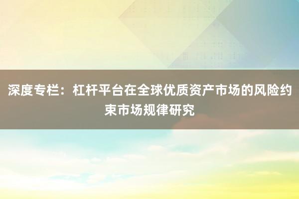 深度专栏：杠杆平台在全球优质资产市场的风险约束市场规律研究