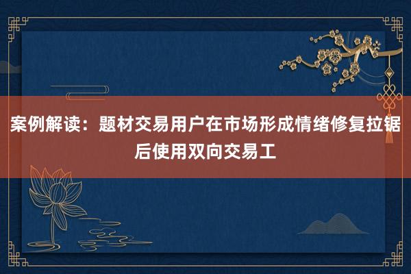 案例解读：题材交易用户在市场形成情绪修复拉锯后使用双向交易工