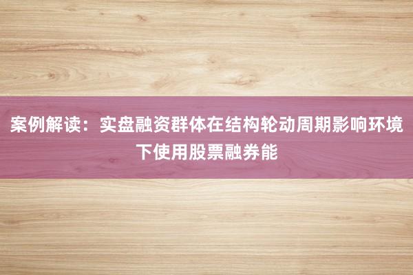 案例解读：实盘融资群体在结构轮动周期影响环境下使用股票融券能