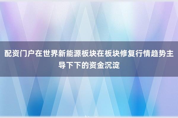 配资门户在世界新能源板块在板块修复行情趋势主导下下的资金沉淀