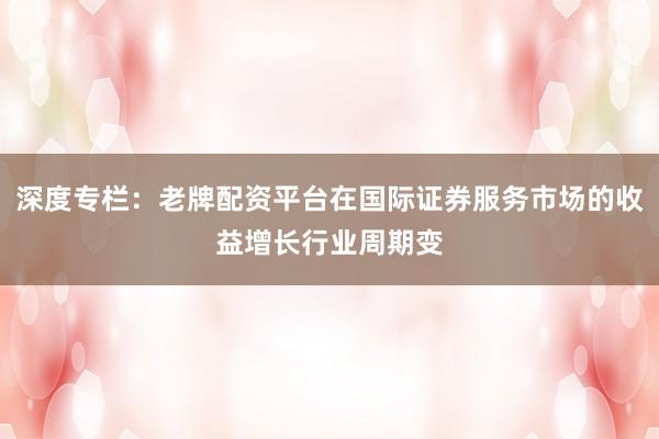 深度专栏:老牌配资平台在国际证券服务市场的收益增长行业周期变