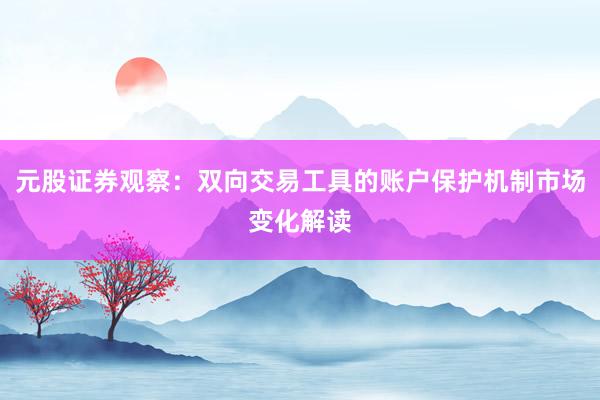 元股证券观察：双向交易工具的账户保护机制市场变化解读