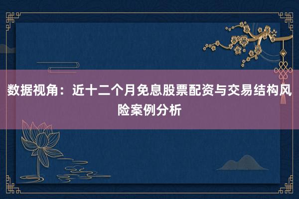 数据视角：近十二个月免息股票配资与交易结构风险案例分析