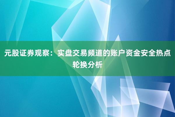 元股证券观察:实盘交易频道的账户资金安全热点轮换分析