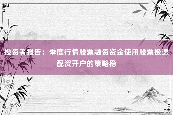 投资者报告：季度行情股票融资资金使用股票极速配资开户的策略稳