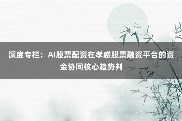 深度专栏：AI股票配资在孝感股票融资平台的资金协同核心趋势判