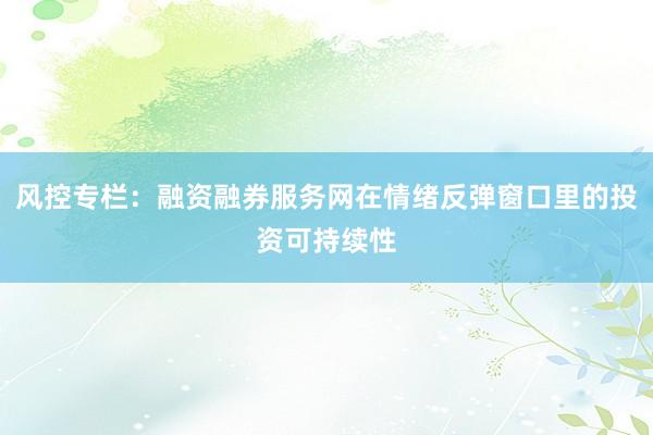 风控专栏：融资融券服务网在情绪反弹窗口里的投资可持续性
