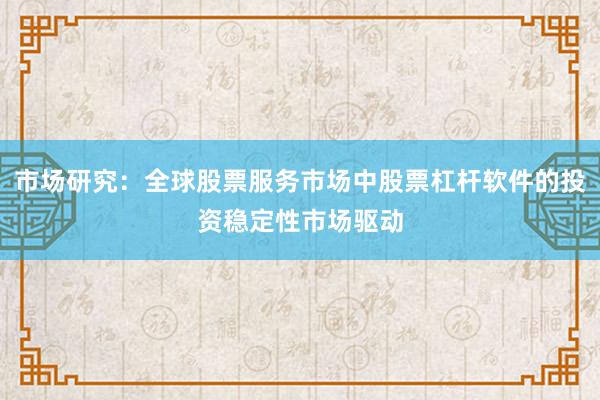 市场研究：全球股票服务市场中股票杠杆软件的投资稳定性市场驱动