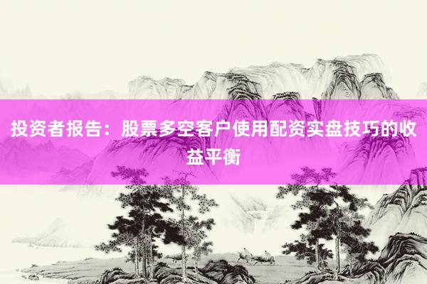 投资者报告:股票多空客户使用配资实盘技巧的收益平衡