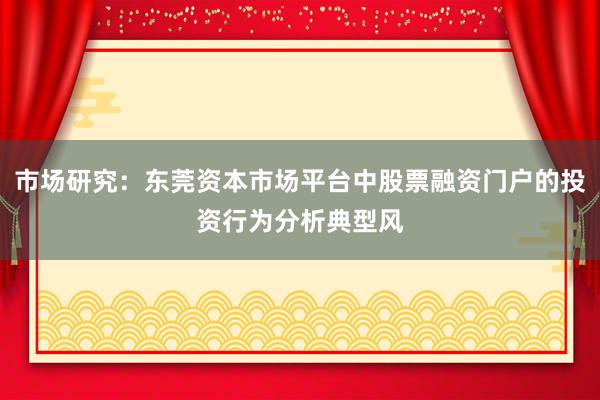 市场研究：东莞资本市场平台中股票融资门户的投资行为分析典型风