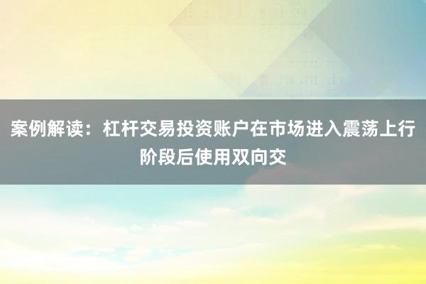 案例解读：杠杆交易投资账户在市场进入震荡上行阶段后使用双向交