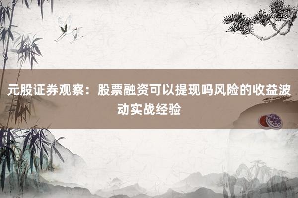 元股证券观察：股票融资可以提现吗风险的收益波动实战经验