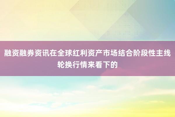 融资融券资讯在全球红利资产市场结合阶段性主线轮换行情来看下的
