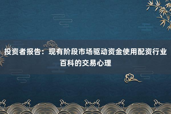 投资者报告：现有阶段市场驱动资金使用配资行业百科的交易心理