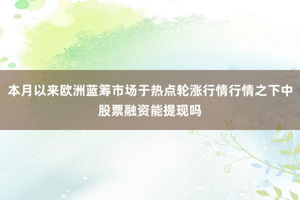 本月以来欧洲蓝筹市场于热点轮涨行情行情之下中股票融资能提现吗