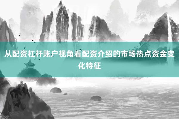 从配资杠杆账户视角看配资介绍的市场热点资金变化特征