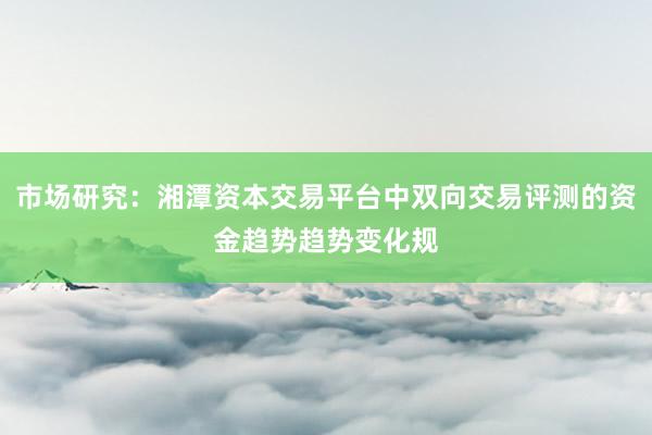 市场研究:湘潭资本交易平台中双向交易评测的资金趋势趋势变化规