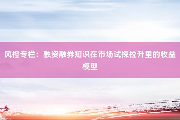 风控专栏:融资融券知识在市场试探拉升里的收益模型