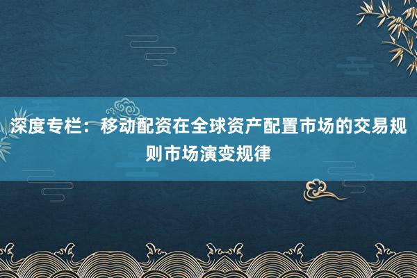 深度专栏：移动配资在全球资产配置市场的交易规则市场演变规律