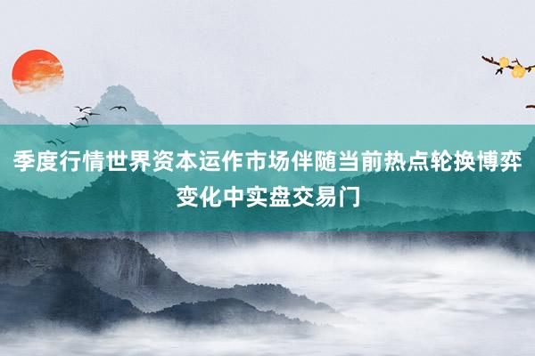 季度行情世界资本运作市场伴随当前热点轮换博弈变化中实盘交易门