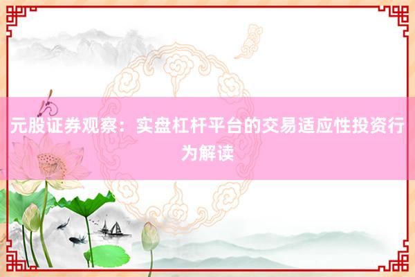 元股证券观察:实盘杠杆平台的交易适应性投资行为解读