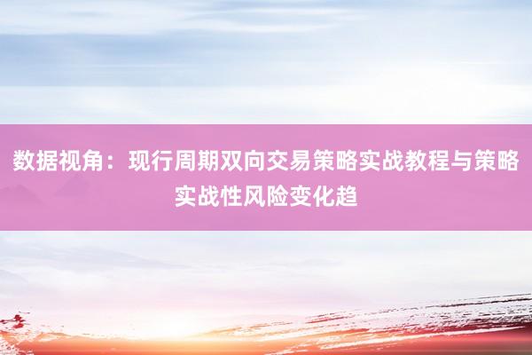 数据视角：现行周期双向交易策略实战教程与策略实战性风险变化趋