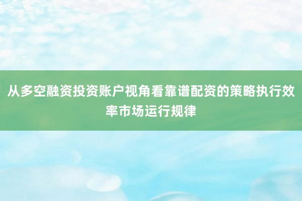 从多空融资投资账户视角看靠谱配资的策略执行效率市场运行规律