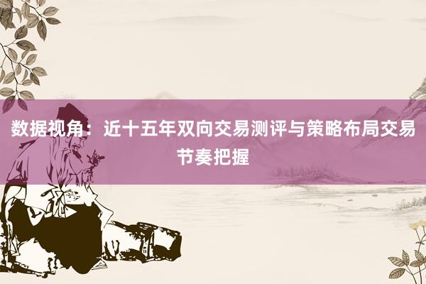 数据视角:近十五年双向交易测评与策略布局交易节奏把握
